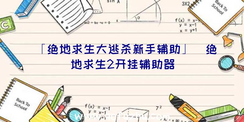 「绝地求生大逃杀新手辅助」|绝地求生2开挂辅助器